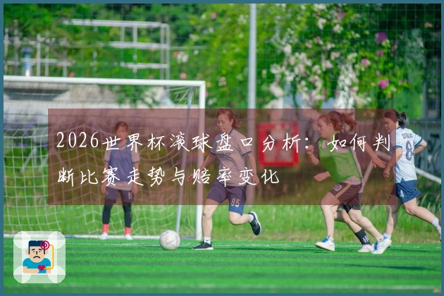 2026世界杯滚球盘口分析：如何判断比赛走势与赔率变化