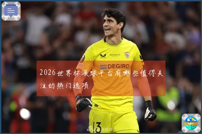 2026世界杯滚球平台有哪些值得关注的热门选项