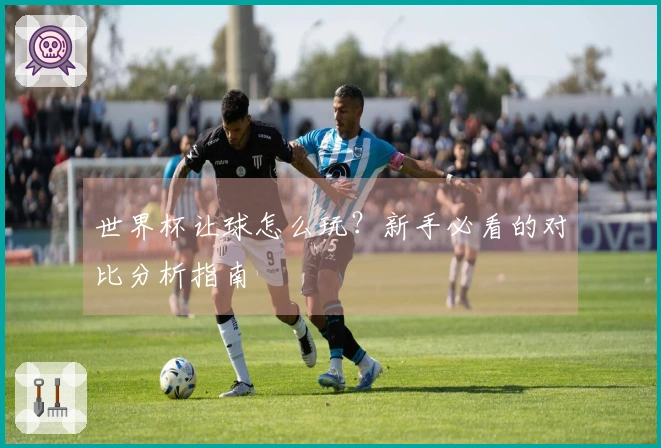 世界杯让球怎么玩？新手必看的对比分析指南