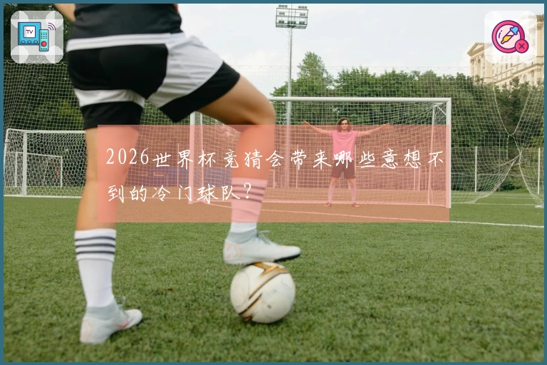 2026世界杯竞猜会带来哪些意想不到的冷门球队？