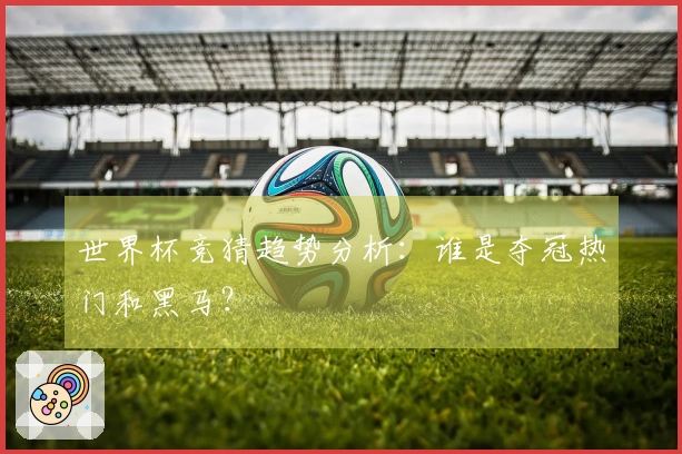 世界杯竞猜趋势分析：谁是夺冠热门和黑马？