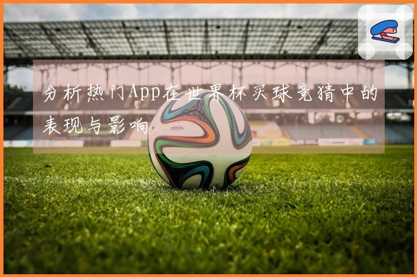 分析热门App在世界杯买球竞猜中的表现与影响