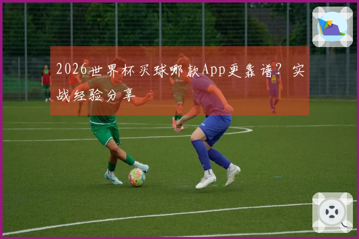2026世界杯买球哪款App更靠谱？实战经验分享