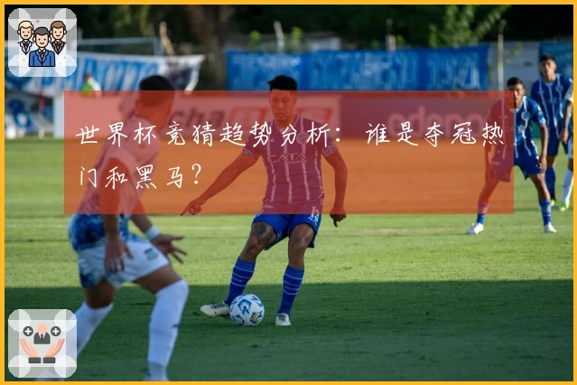世界杯竞猜趋势分析：谁是夺冠热门和黑马？
