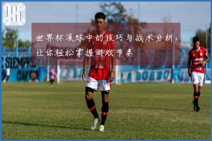 世界杯滚球中的技巧与战术分析，让你轻松掌握游戏节奏