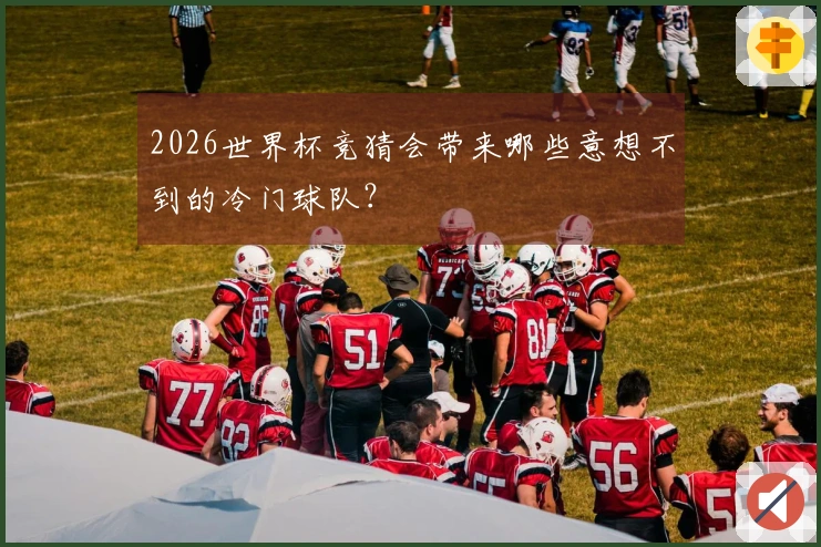 2026世界杯竞猜会带来哪些意想不到的冷门球队？