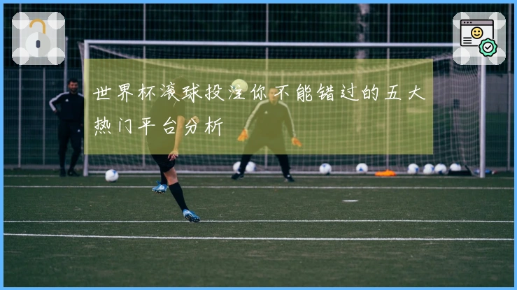 世界杯滚球投注你不能错过的五大热门平台分析