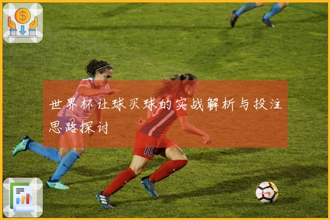 世界杯让球买球的实战解析与投注思路探讨