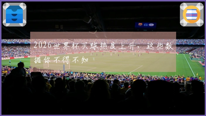 2026世界杯买球热度上升，这些数据你不得不知