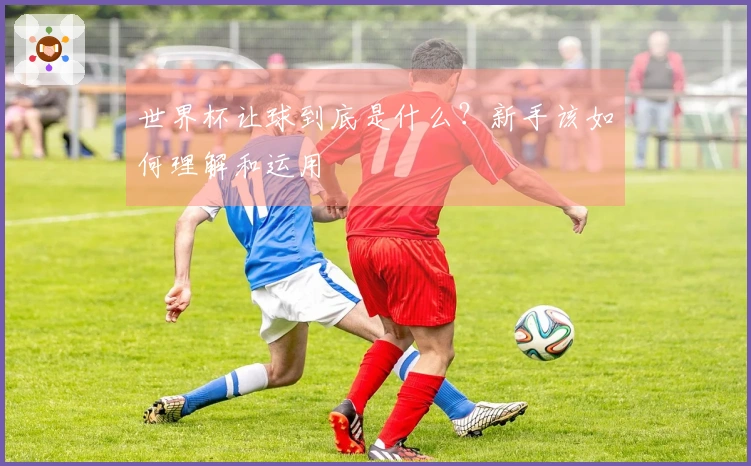 世界杯让球到底是什么？新手该如何理解和运用
