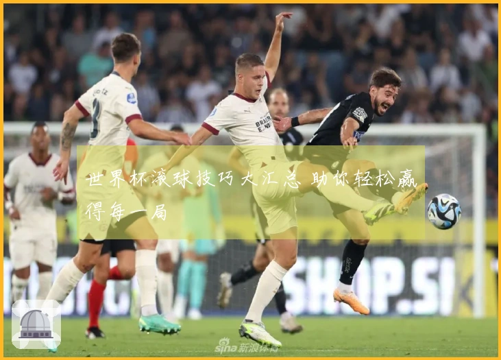 世界杯滚球技巧大汇总 助你轻松赢得每一局
