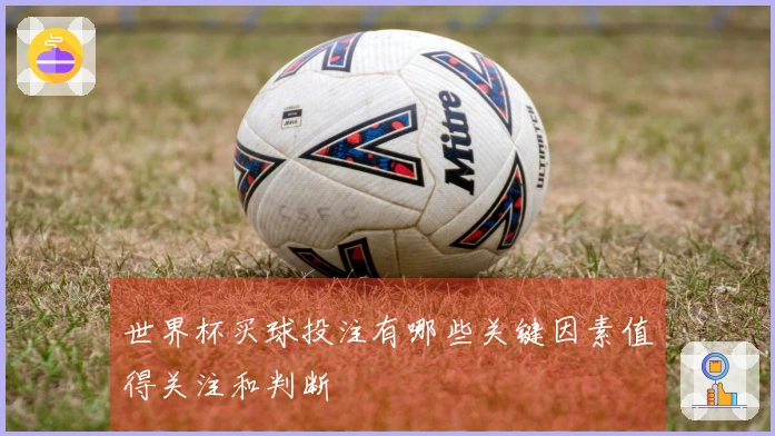 世界杯买球投注有哪些关键因素值得关注和判断