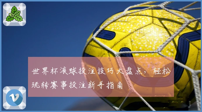世界杯滚球投注技巧大盘点，轻松玩转赛事投注新手指南