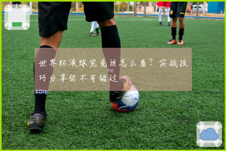 世界杯滚球究竟该怎么看？实战技巧分享你不可错过