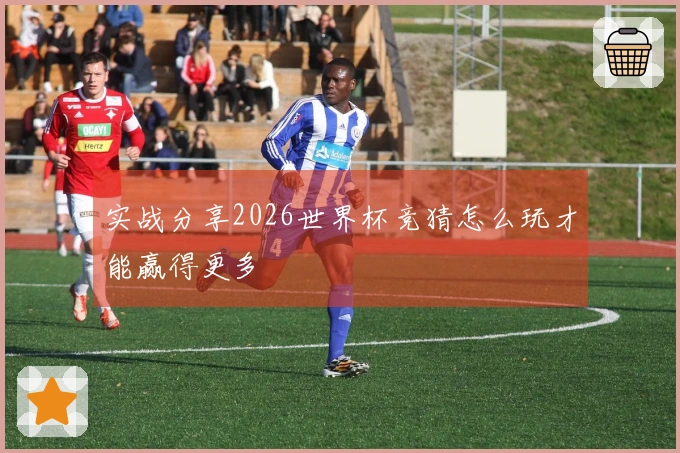 实战分享2026世界杯竞猜怎么玩才能赢得更多