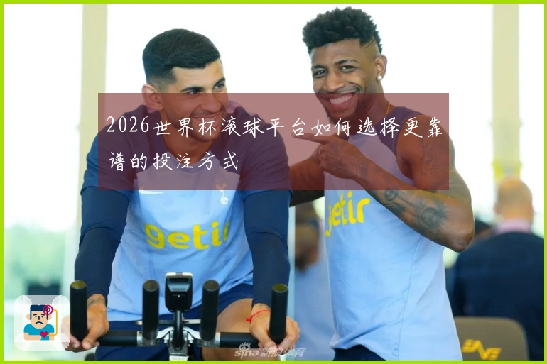 2026世界杯滚球平台如何选择更靠谱的投注方式