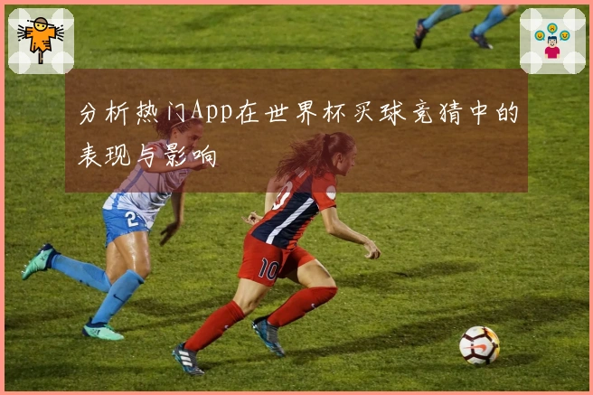 分析热门App在世界杯买球竞猜中的表现与影响